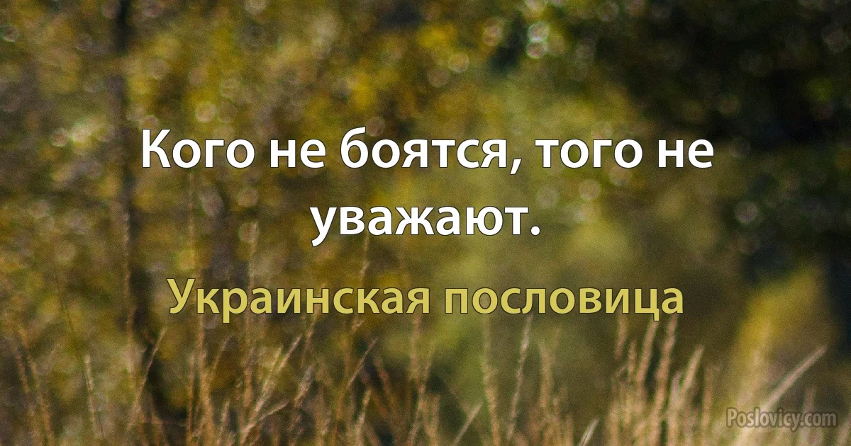 Кого не боятся, того не уважают. (Украинская пословица)