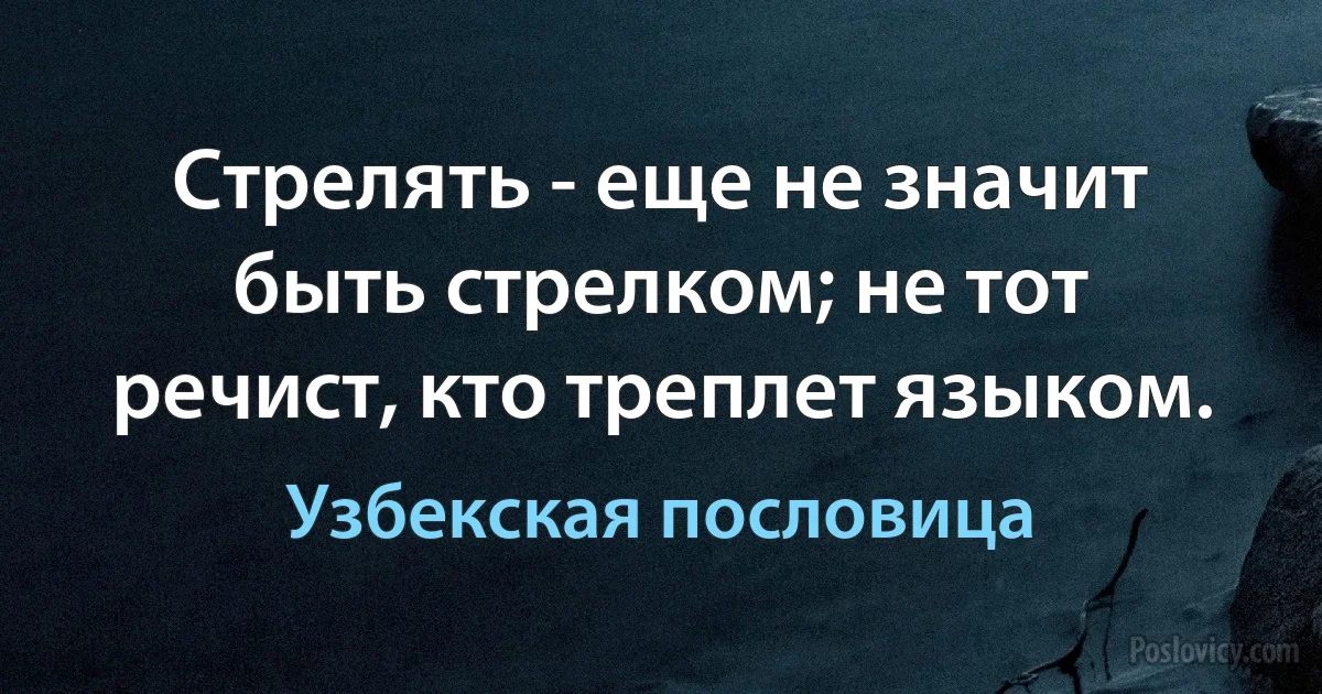 Стрелять - еще не значит быть стрелком; не тот речист, кто треплет языком. (Узбекская пословица)