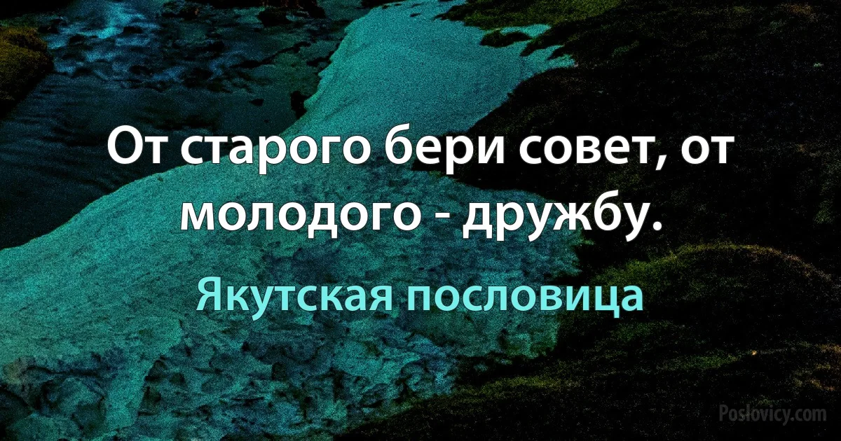 От старого бери совет, от молодого - дружбу. (Якутская пословица)