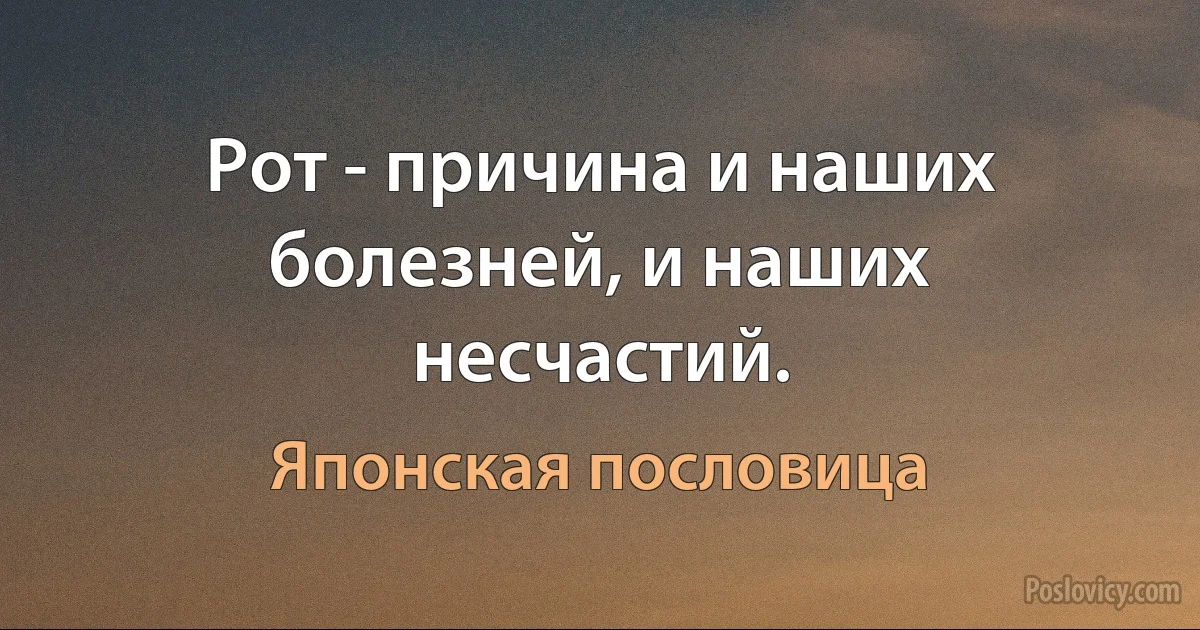 Рот - причина и наших болезней, и наших несчастий. (Японская пословица)