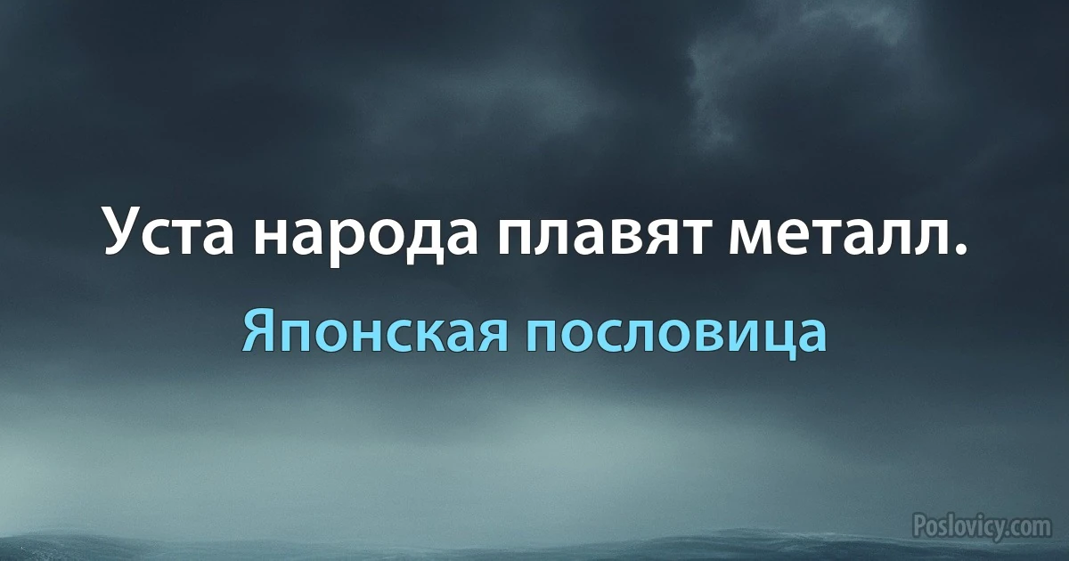 Уста народа плавят металл. (Японская пословица)