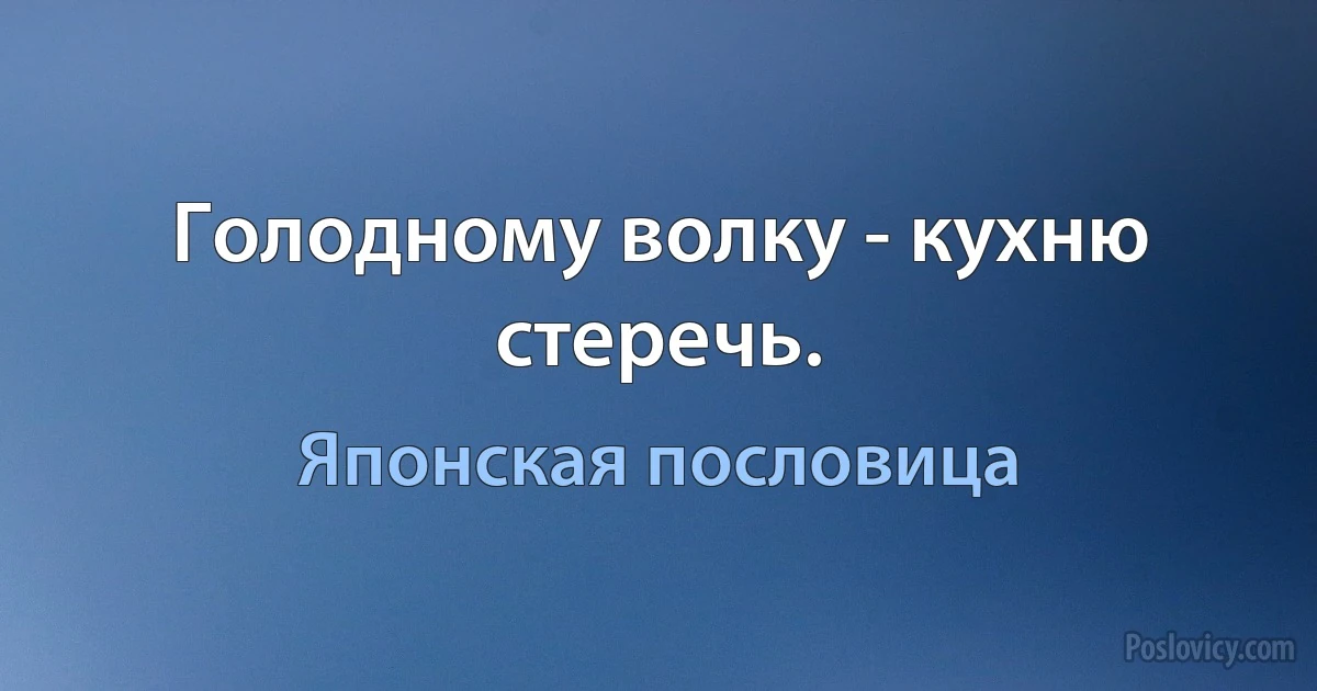 Голодному волку - кухню стеречь. (Японская пословица)