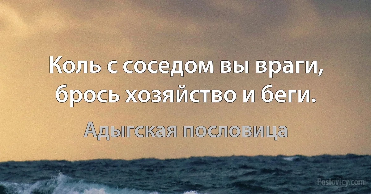 Коль с соседом вы враги, брось хозяйство и беги. (Адыгская пословица)