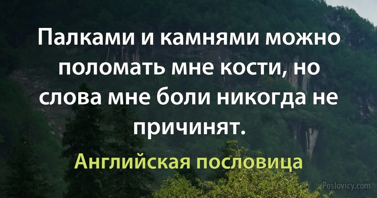 Палками и камнями можно поломать мне кости, но слова мне боли никогда не причинят. (Английская пословица)