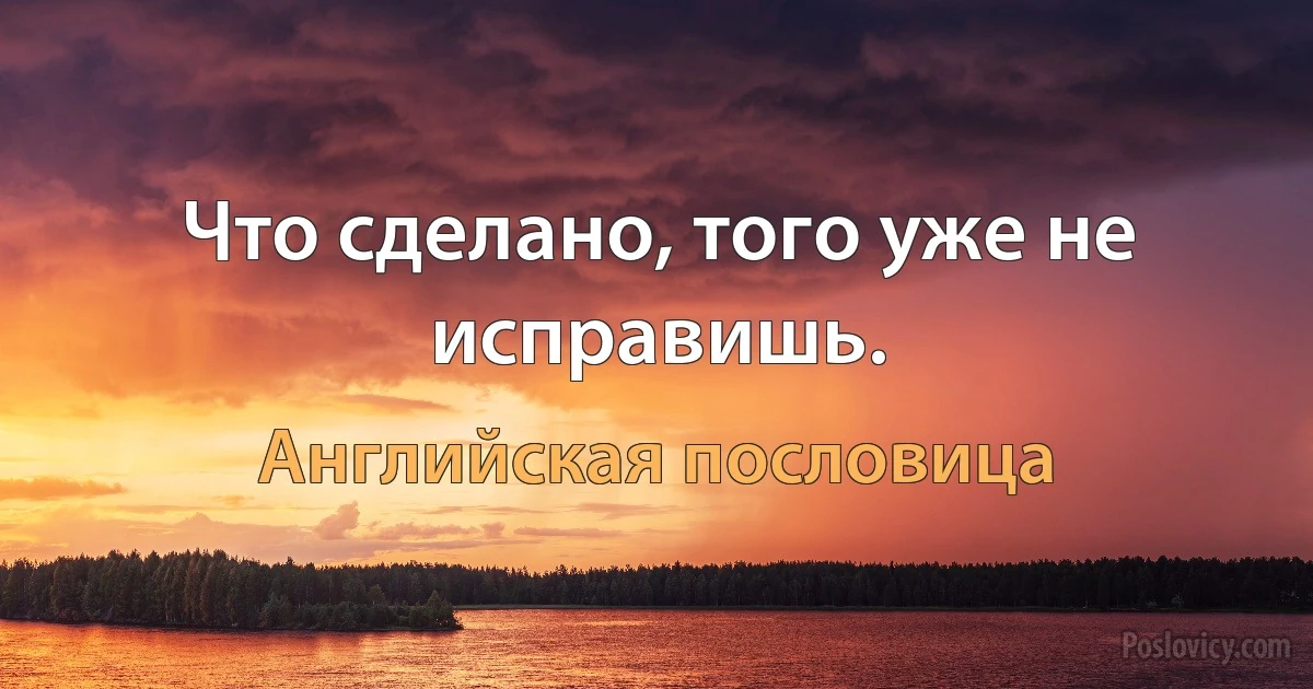 Что сделано, того уже не исправишь. (Английская пословица)