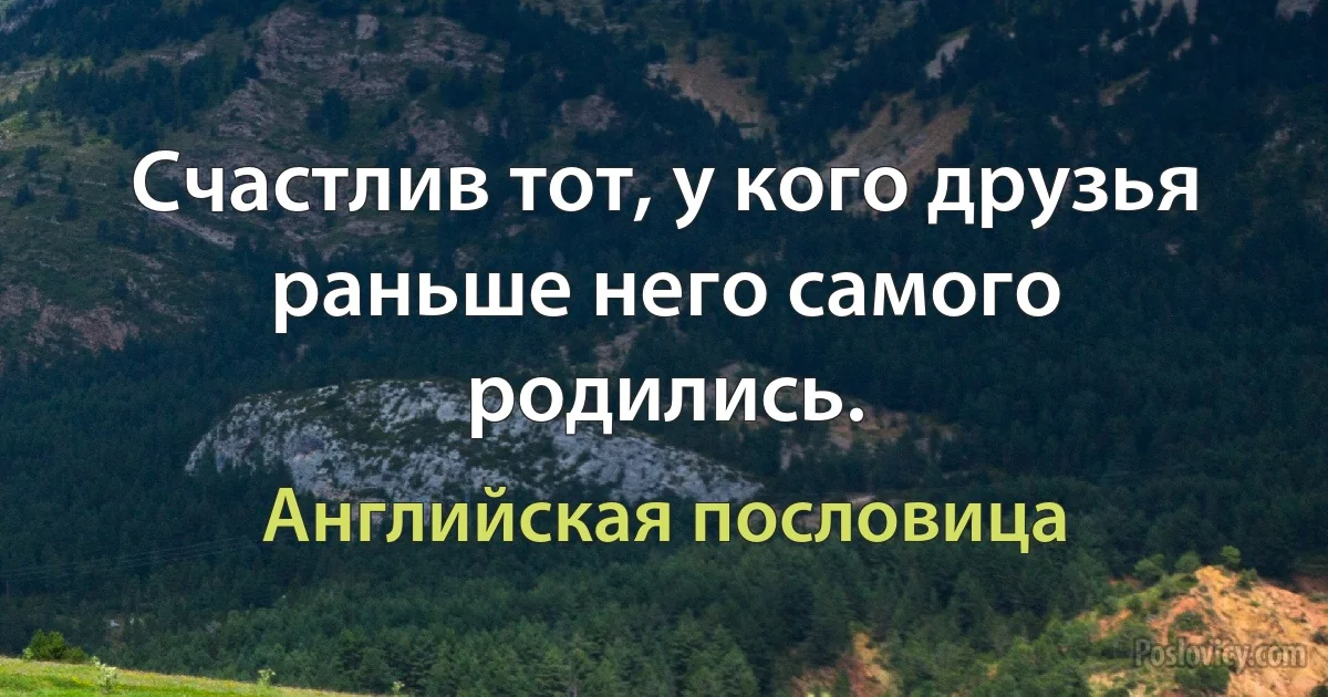 Счастлив тот, у кого друзья раньше него самого родились. (Английская пословица)