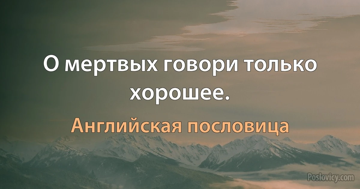 О мертвых говори только хорошее. (Английская пословица)