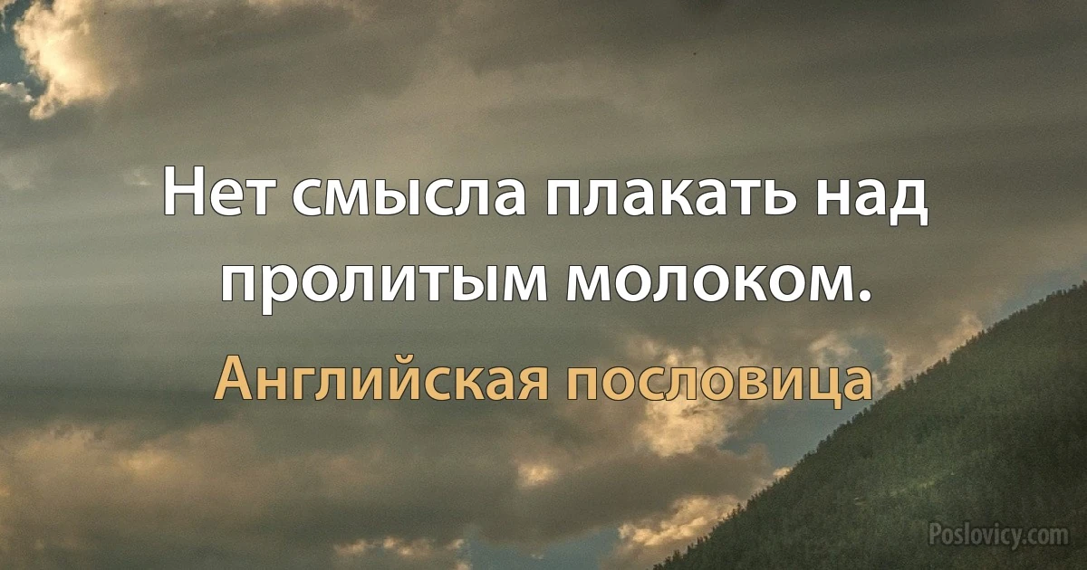 Нет смысла плакать над пролитым молоком. (Английская пословица)