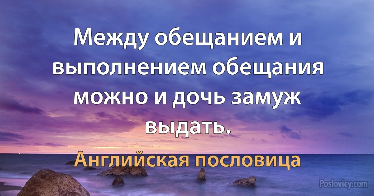 Между обещанием и выполнением обещания можно и дочь замуж выдать. (Английская пословица)