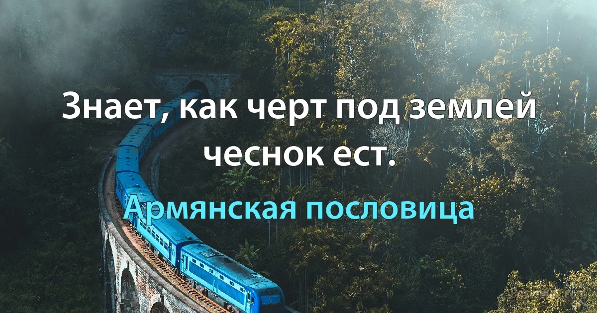 Знает, как черт под землей чеснок ест. (Армянская пословица)