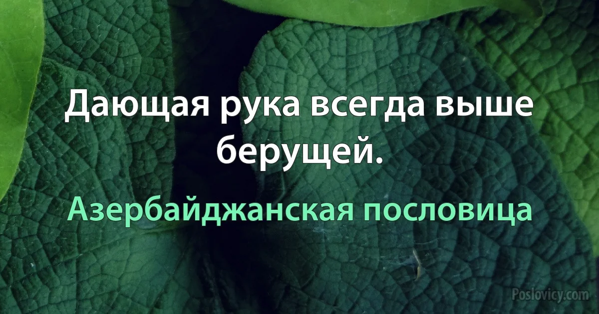 Дающая рука всегда выше берущей. (Азербайджанская пословица)