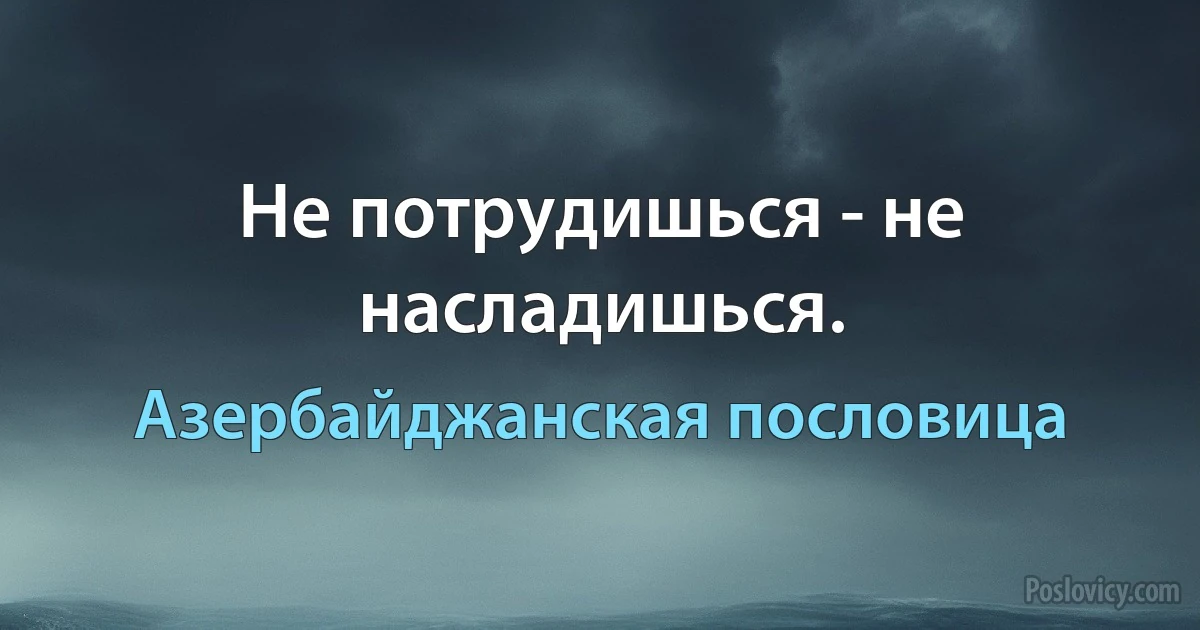 Не потрудишься - не насладишься. (Азербайджанская пословица)