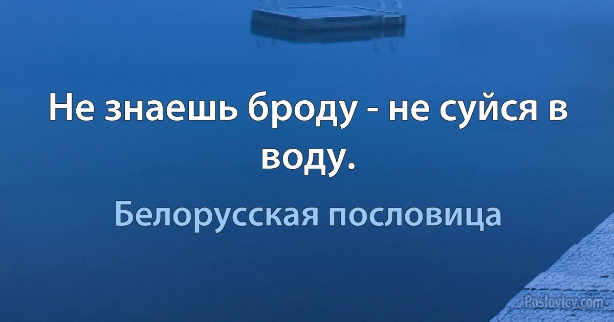 Не знаешь броду - не суйся в воду. (Белорусская пословица)