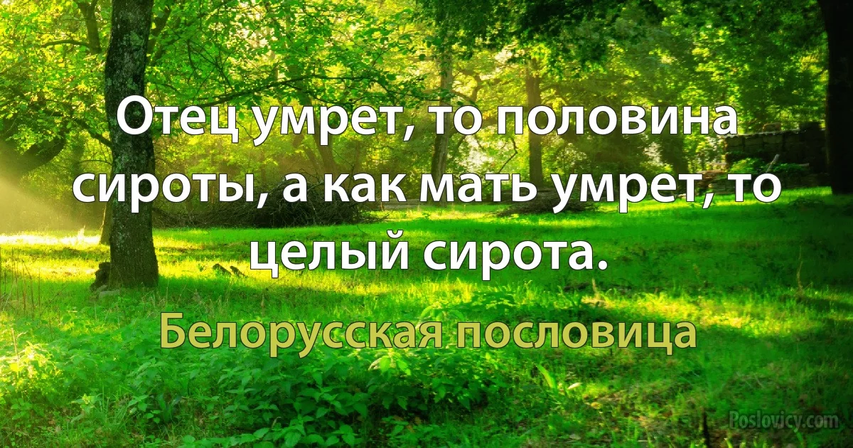 Отец умрет, то половина сироты, а как мать умрет, то целый сирота. (Белорусская пословица)