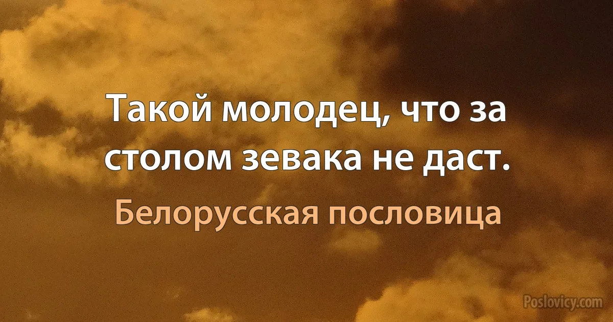 Такой молодец, что за столом зевака не даст. (Белорусская пословица)