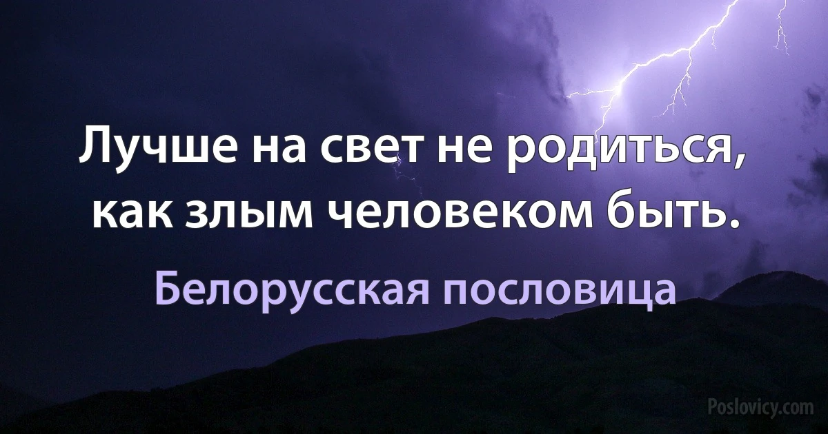 Лучше на свет не родиться, как злым человеком быть. (Белорусская пословица)