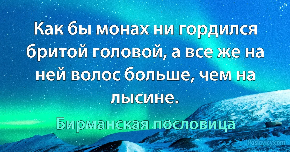 Как бы монах ни гордился бритой головой, а все же на ней волос больше, чем на лысине. (Бирманская пословица)