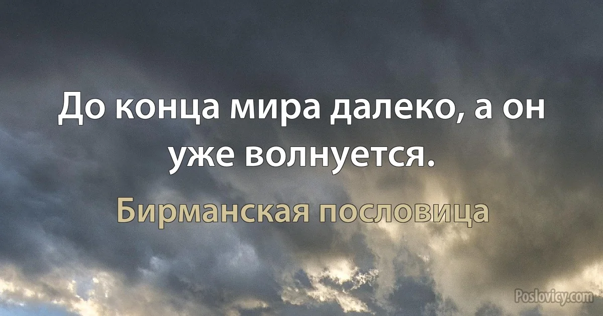 До конца мира далеко, а он уже волнуется. (Бирманская пословица)