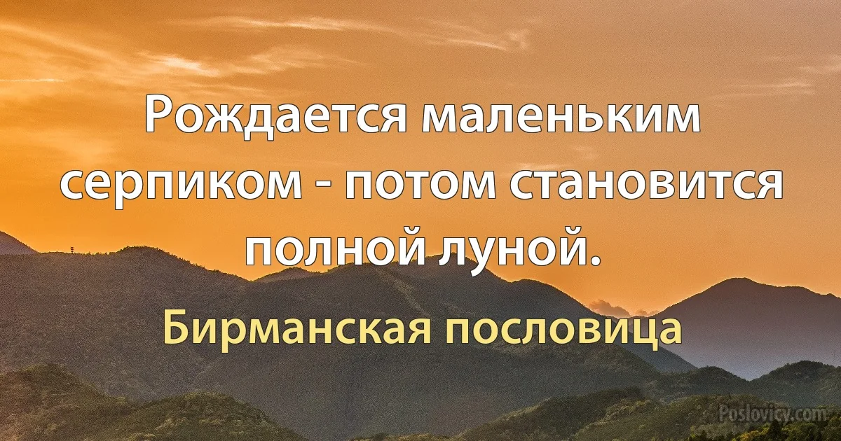 Рождается маленьким серпиком - потом становится полной луной. (Бирманская пословица)