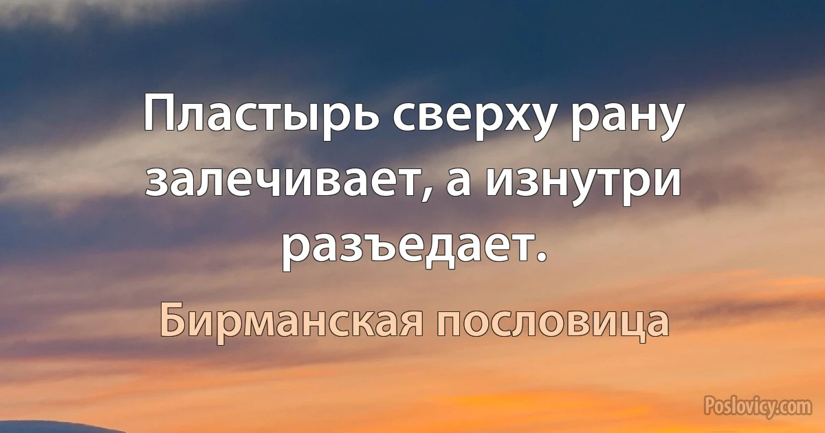 Пластырь сверху рану залечивает, а изнутри разъедает. (Бирманская пословица)