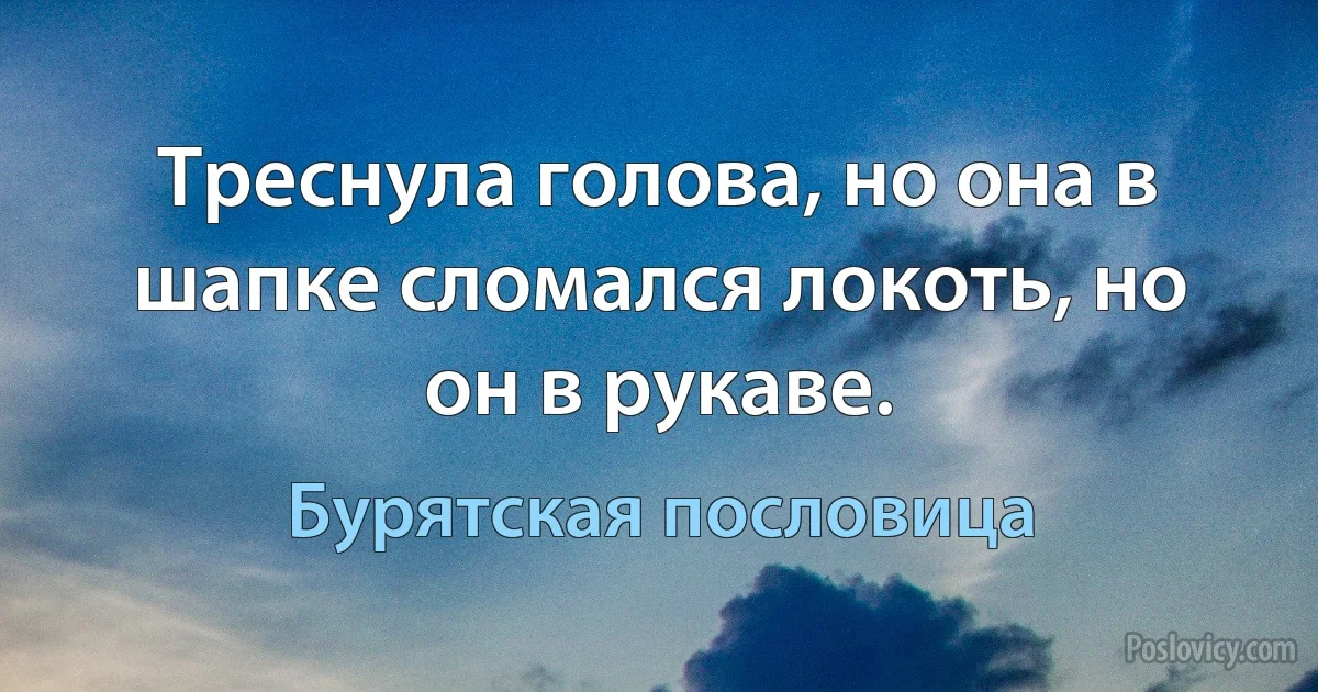 Треснула голова, но она в шапке сломался локоть, но он в рукаве. (Бурятская пословица)