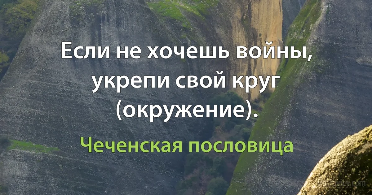 Если не хочешь войны, укрепи свой круг (окружение). (Чеченская пословица)