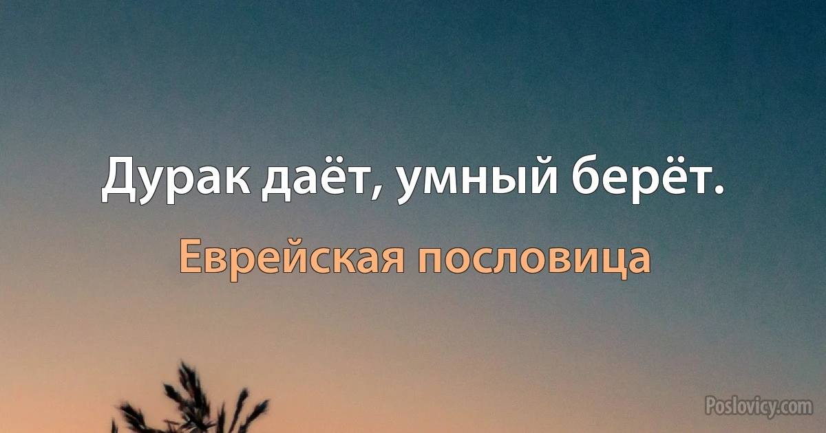 Дурак даёт, умный берёт. (Еврейская пословица)