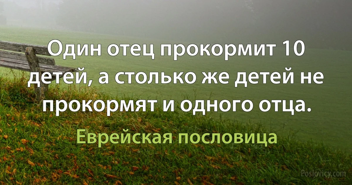 Один отец прокормит 10 детей, а столько же детей не прокормят и одного отца. (Еврейская пословица)