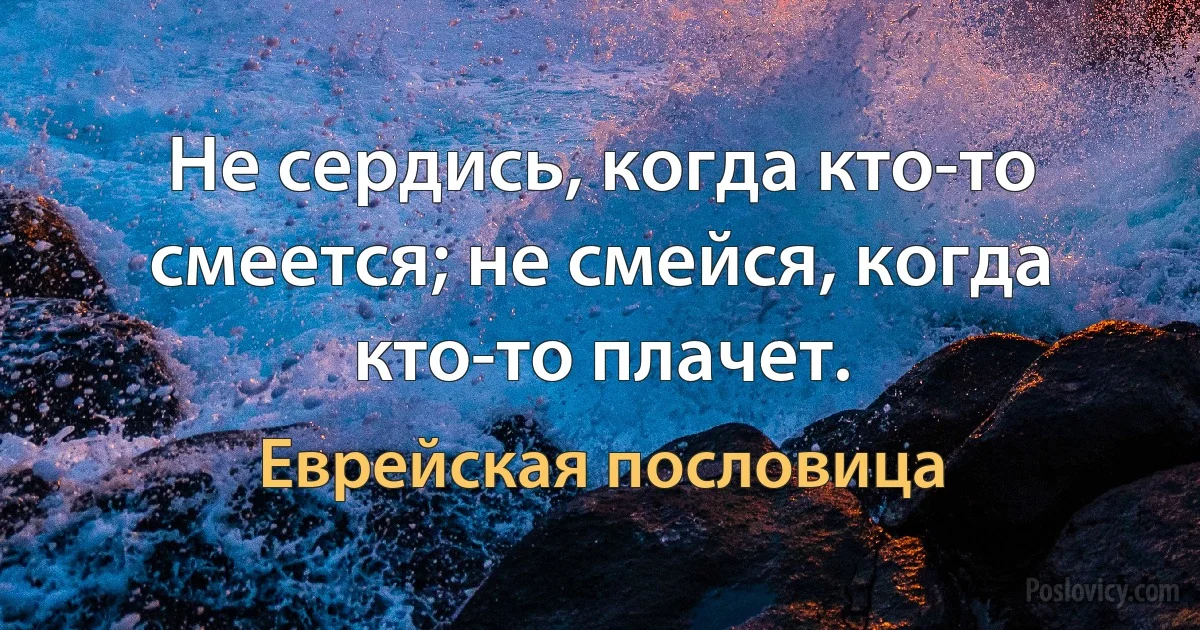 Не сердись, когда кто-то смеется; не смейся, когда кто-то плачет. (Еврейская пословица)