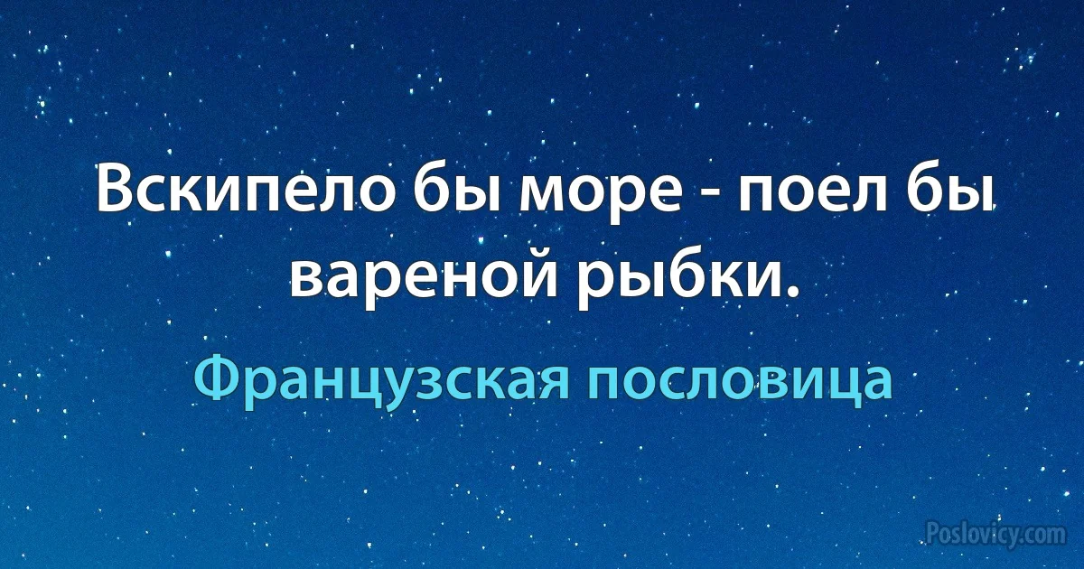 Вскипело бы море - поел бы вареной рыбки. (Французская пословица)