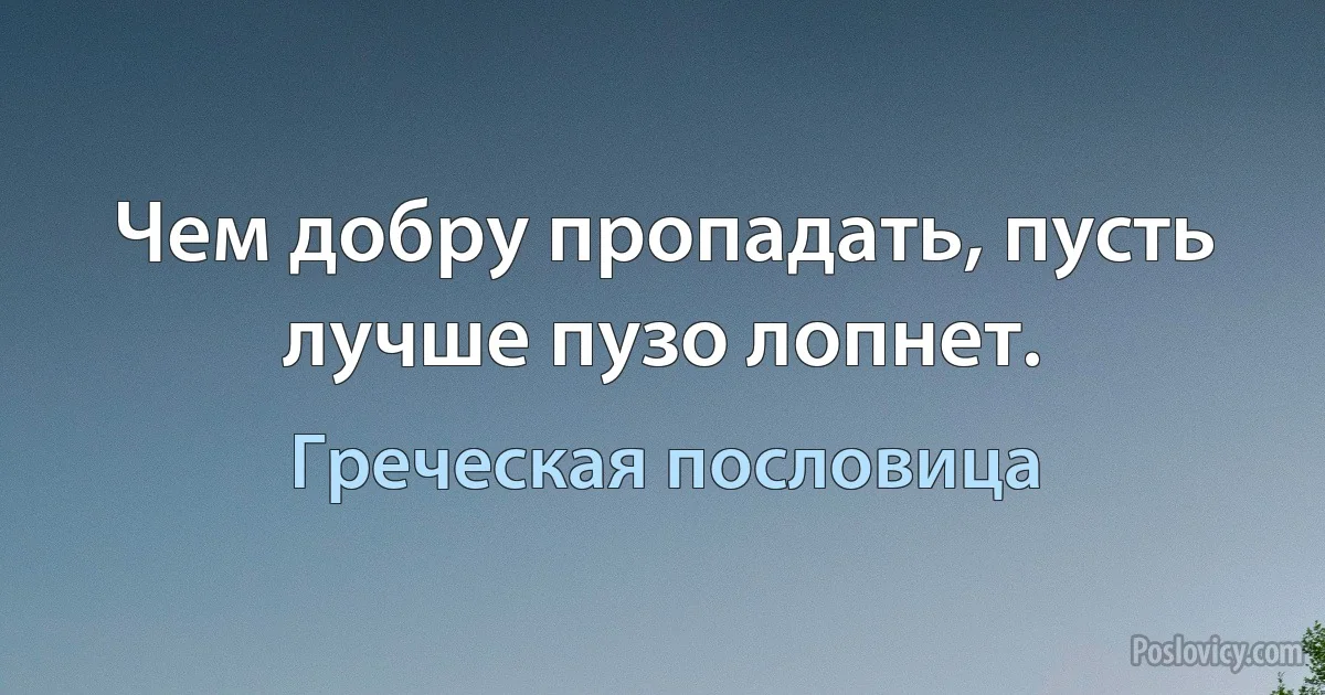 Чем добру пропадать, пусть лучше пузо лопнет. (Греческая пословица)