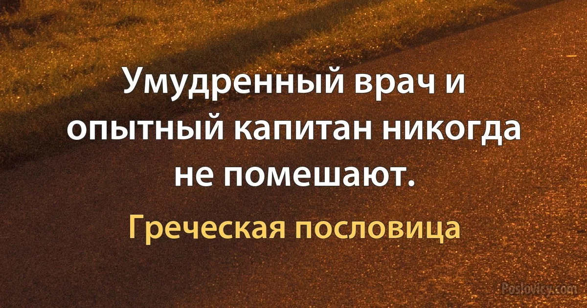 Умудренный врач и опытный капитан никогда не помешают. (Греческая пословица)