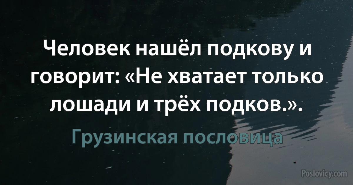 Человек нашёл подкову и говорит: «Не хватает только лошади и трёх подков.». (Грузинская пословица)