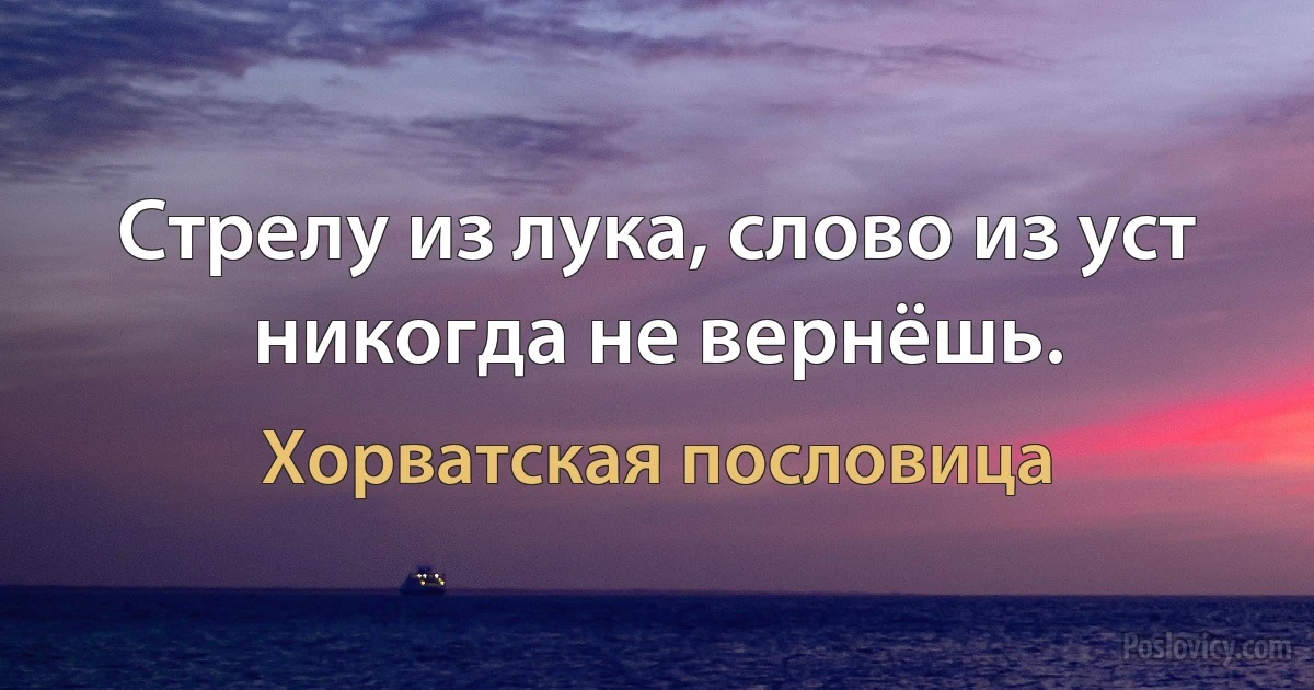 Стрелу из лука, слово из уст никогда не вернёшь. (Хорватская пословица)