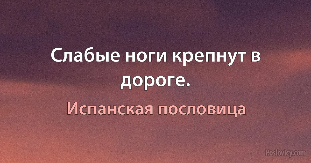 Слабые ноги крепнут в дороге. (Испанская пословица)