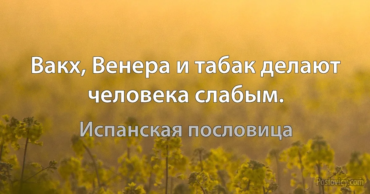 Вакх, Венера и табак делают человека слабым. (Испанская пословица)