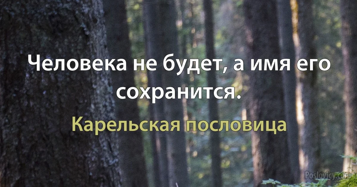 Человека не будет, а имя его сохранится. (Карельская пословица)