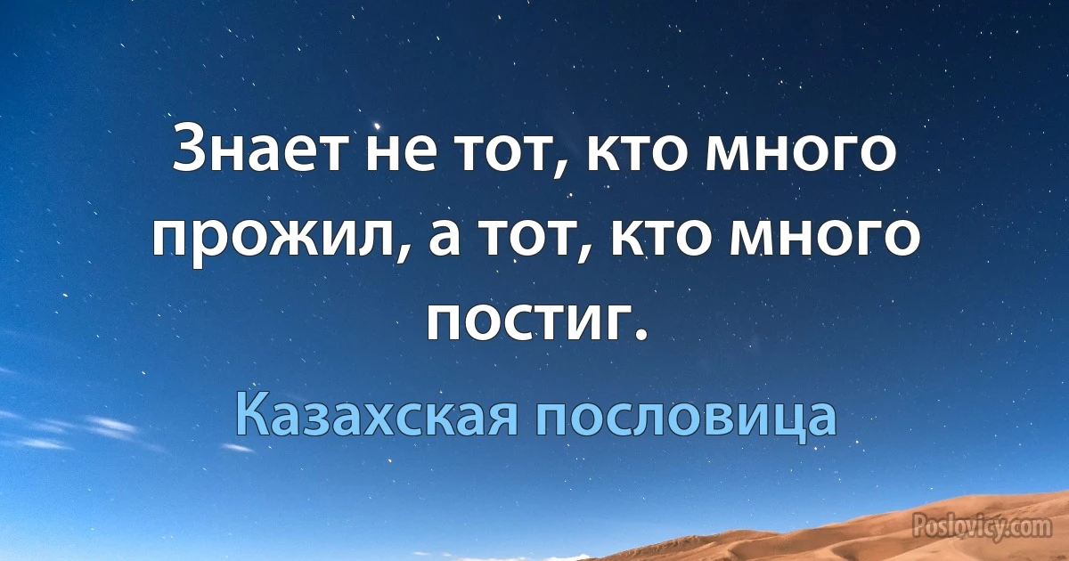 Знает не тот, кто много прожил, а тот, кто много постиг. (Казахская пословица)