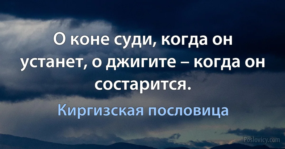 О коне суди, когда он устанет, о джигите – когда он состарится. (Киргизская пословица)