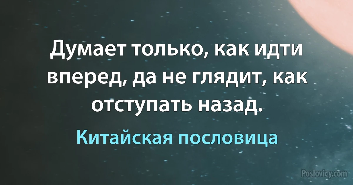 Думает только, как идти вперед, да не глядит, как отступать назад. (Китайская пословица)