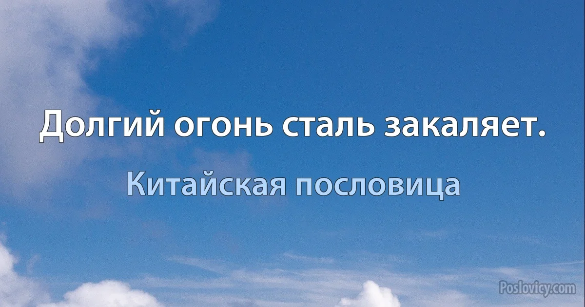 Долгий огонь сталь закаляет. (Китайская пословица)