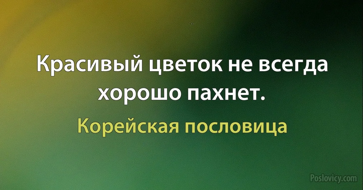 Красивый цветок не всегда хорошо пахнет. (Корейская пословица)