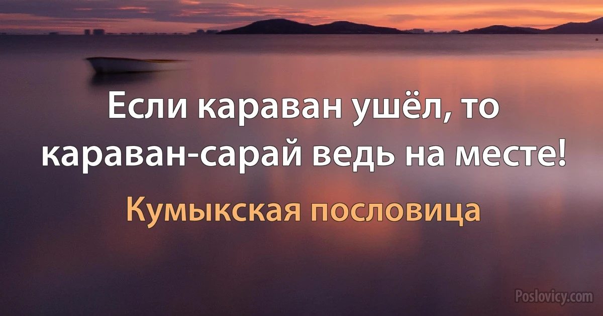 Если караван ушёл, то караван-сарай ведь на месте! (Кумыкская пословица)