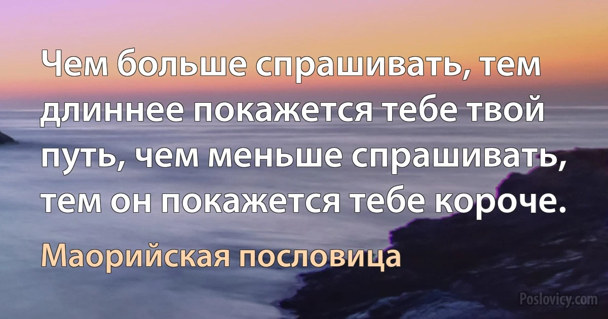 Чем больше спрашивать, тем длиннее покажется тебе твой путь, чем меньше спрашивать, тем он покажется тебе короче. (Маорийская пословица)