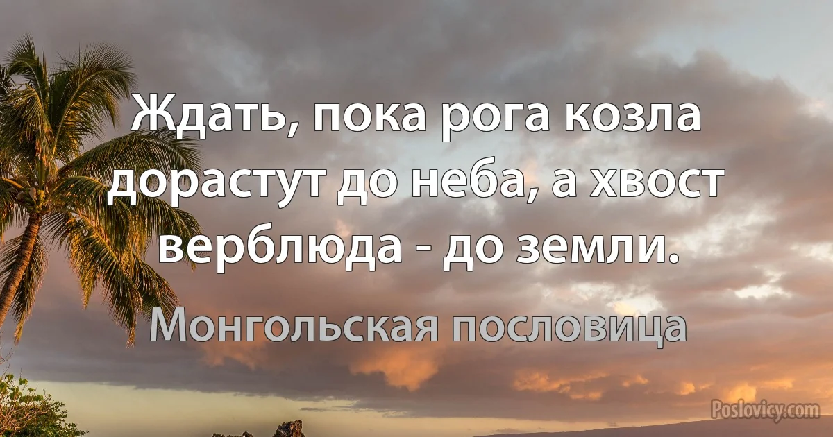 Ждать, пока рога козла дорастут до неба, а хвост верблюда - до земли. (Монгольская пословица)