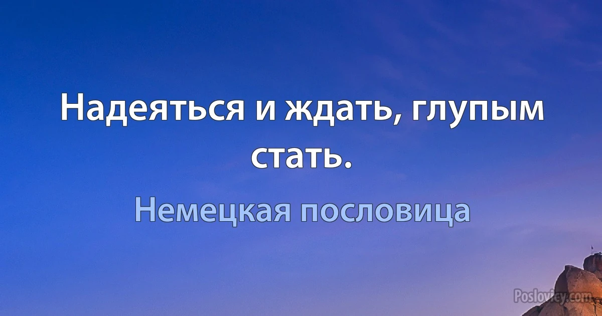 Надеяться и ждать, глупым стать. (Немецкая пословица)