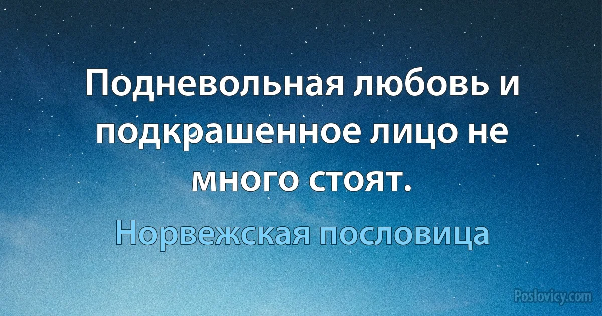 Подневольная любовь и подкрашенное лицо не много стоят. (Норвежская пословица)