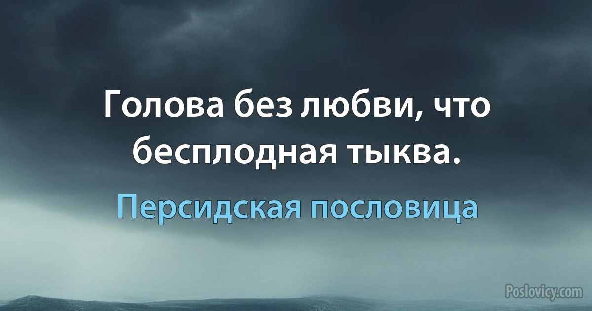 Голова без любви, что бесплодная тыква. (Персидская пословица)