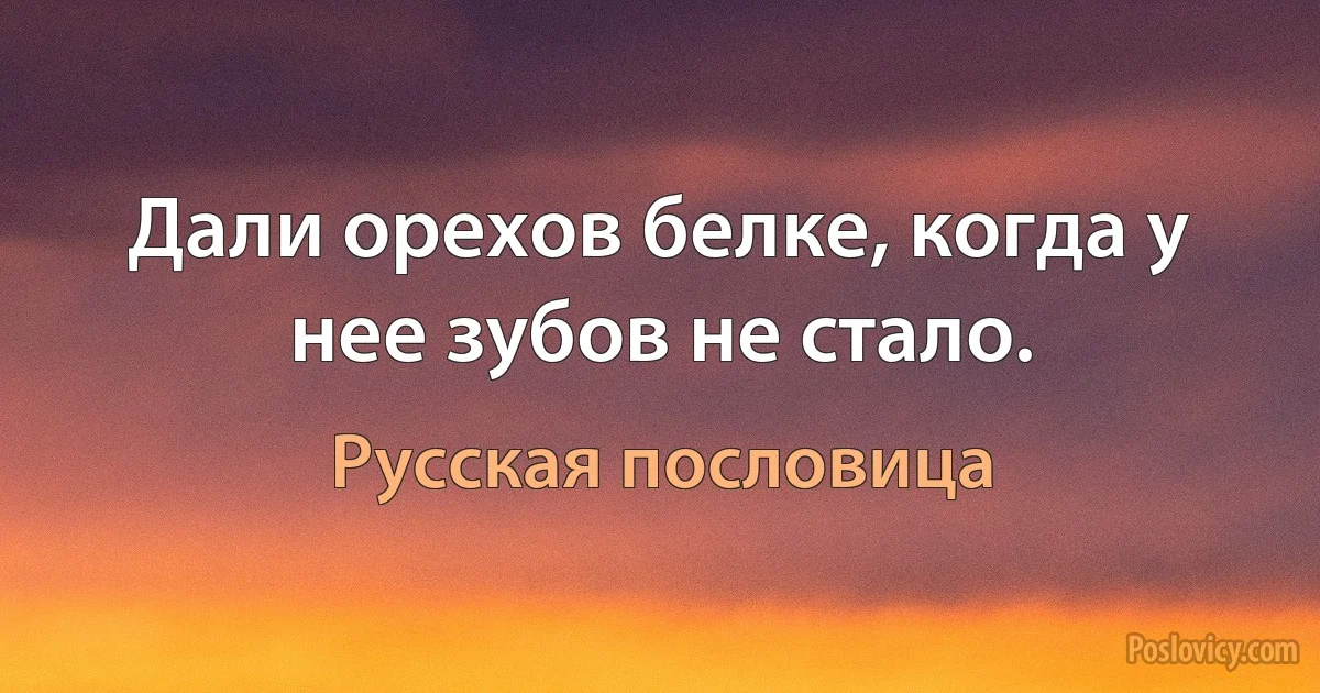 Дали орехов белке, когда у нее зубов не стало. (Русская пословица)