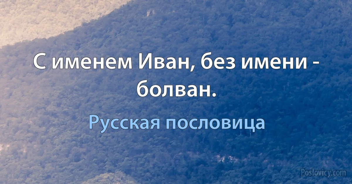 С именем Иван, без имени - болван. (Русская пословица)